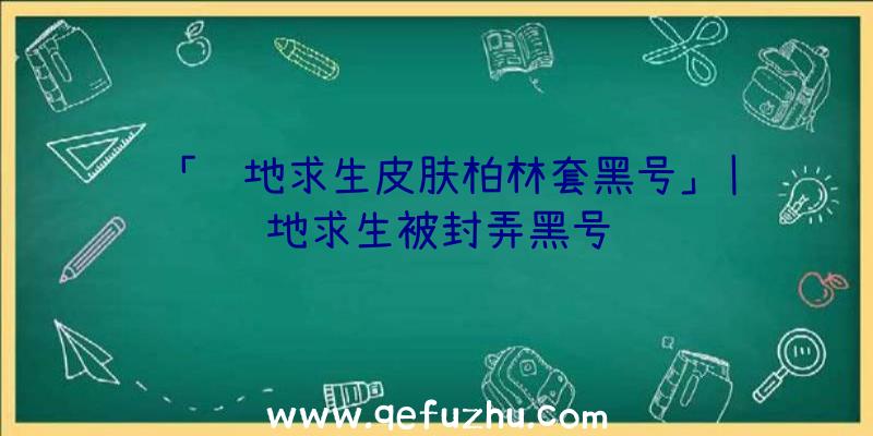 「绝地求生皮肤柏林套黑号」|绝地求生被封弄黑号